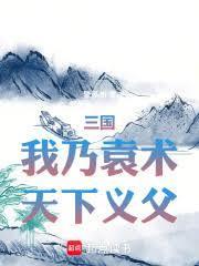三国我乃袁术天下义父最新章节列表