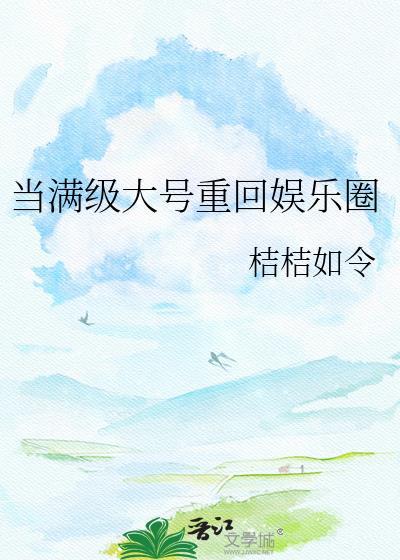 当满级大号重回娱乐圈 桔桔如令