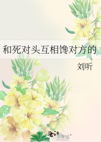 和死对头互馋对方刘听最新章节更新
