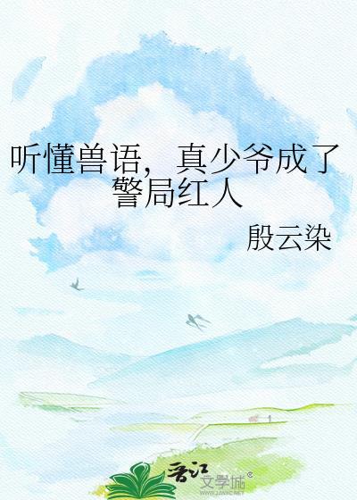 听懂兽语，真少爷成了警局红人